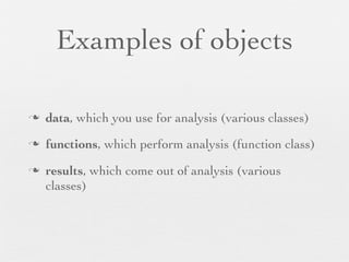 Examples of objects

n   data, which you use for analysis (various classes)
n   functions, which perform analysis (function class)
n   results, which come out of analysis (various
     classes)
 