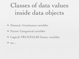 Classes of data values
      inside data objects
n   Numeric: Continuous variables
n   Factor: Categorical variables
n   Logical: TRUE/FALSE binary variables
n   etc...
 
