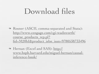 Download ﬁles
n   Rosner (ASCII, comma-separated and Stata):
     http://www.cengage.com/cgi-wadsworth/
     course_products_wp.pl?
     ﬁd=M20bI&product_isbn_issn=9780538733496
n   Hernan (Excel and SAS): http://
     www.hsph.harvard.edu/miguel-hernan/causal-
     inference-book/
 