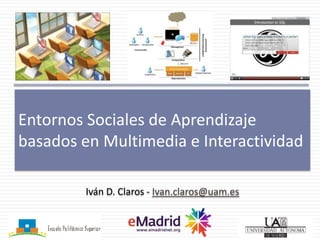 Entornos Sociales de Aprendizaje
basados en Multimedia e Interactividad

         Iván D. Claros - Ivan.claros@uam.es
 