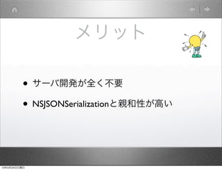 メリット

         • サーバ開発が全く不要
         • NSJSONSerializationと親和性が高い


13年3月24日日曜日
 
