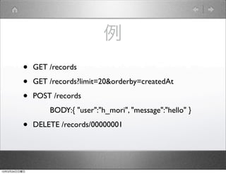 例
         •    GET /records

         •    GET /records?limit=20&orderby=createdAt

         •    POST /records
                  BODY:{ "user":"h_mori", "message":"hello" }

         •    DELETE /records/00000001




13年3月24日日曜日
 