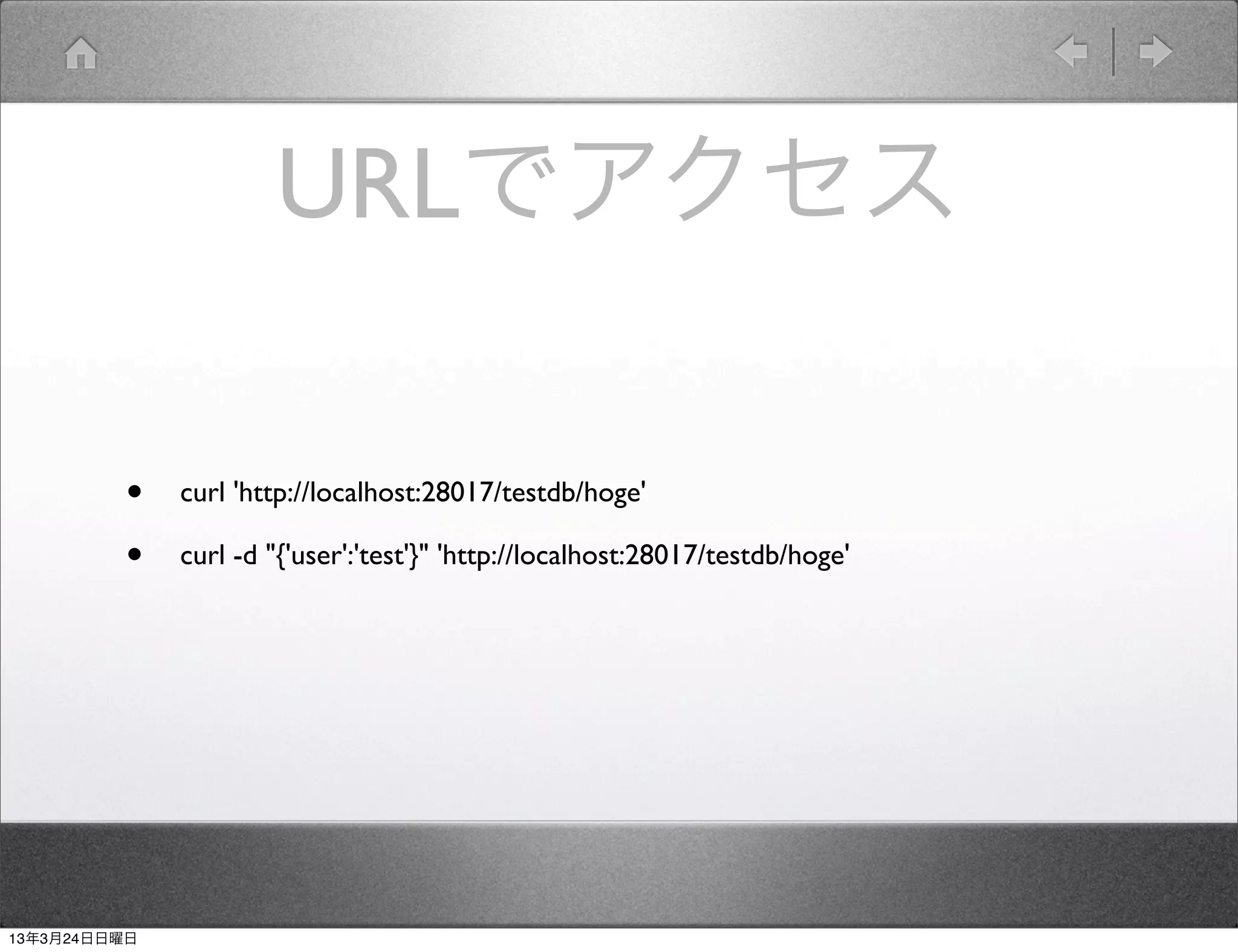 URLでアクセス

         •    curl 'http://localhost:28017/testdb/hoge'

         •    curl -d "{'user':'test'}" 'http://localhost:28017/testdb/hoge'




13年3月24日日曜日
 