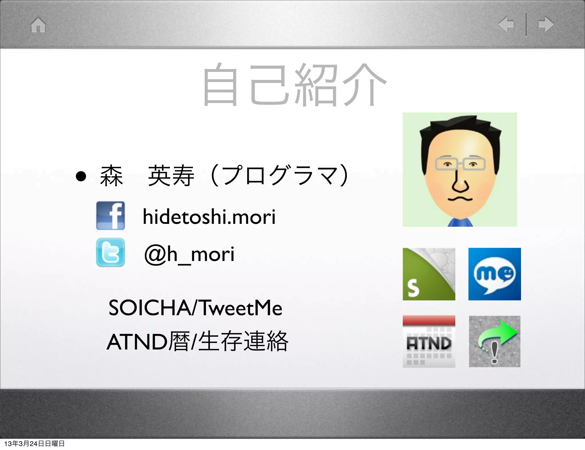 自己紹介
              • 森 英寿（プログラマ）
                 hidetoshi.mori
                 @h_mori

               SOICHA/TweetMe
               ATND暦/生存連絡



13年3月24日日曜日
 