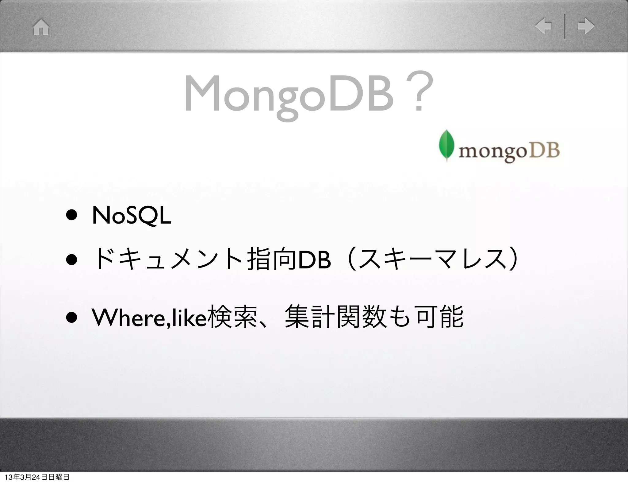 MongoDB？

         • NoSQL
         • ドキュメント指向DB（スキーマレス）
         • Where,like検索、集計関数も可能


13年3月24日日曜日
 