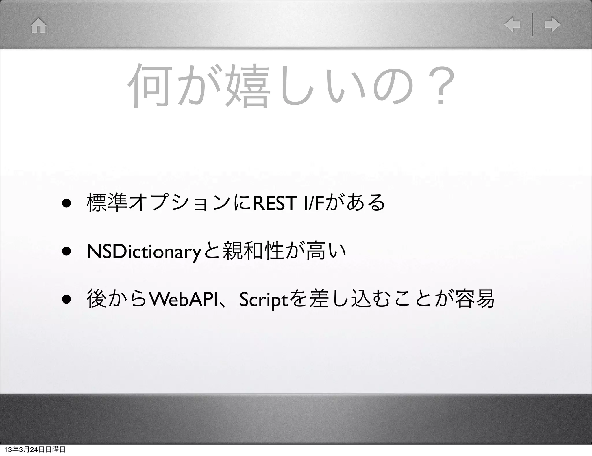 何が嬉しいの？

         •    標準オプションにREST I/Fがある

         •    NSDictionaryと親和性が高い

         •    後からWebAPI、Scriptを差し込むことが容易




13年3月24日日曜日
 