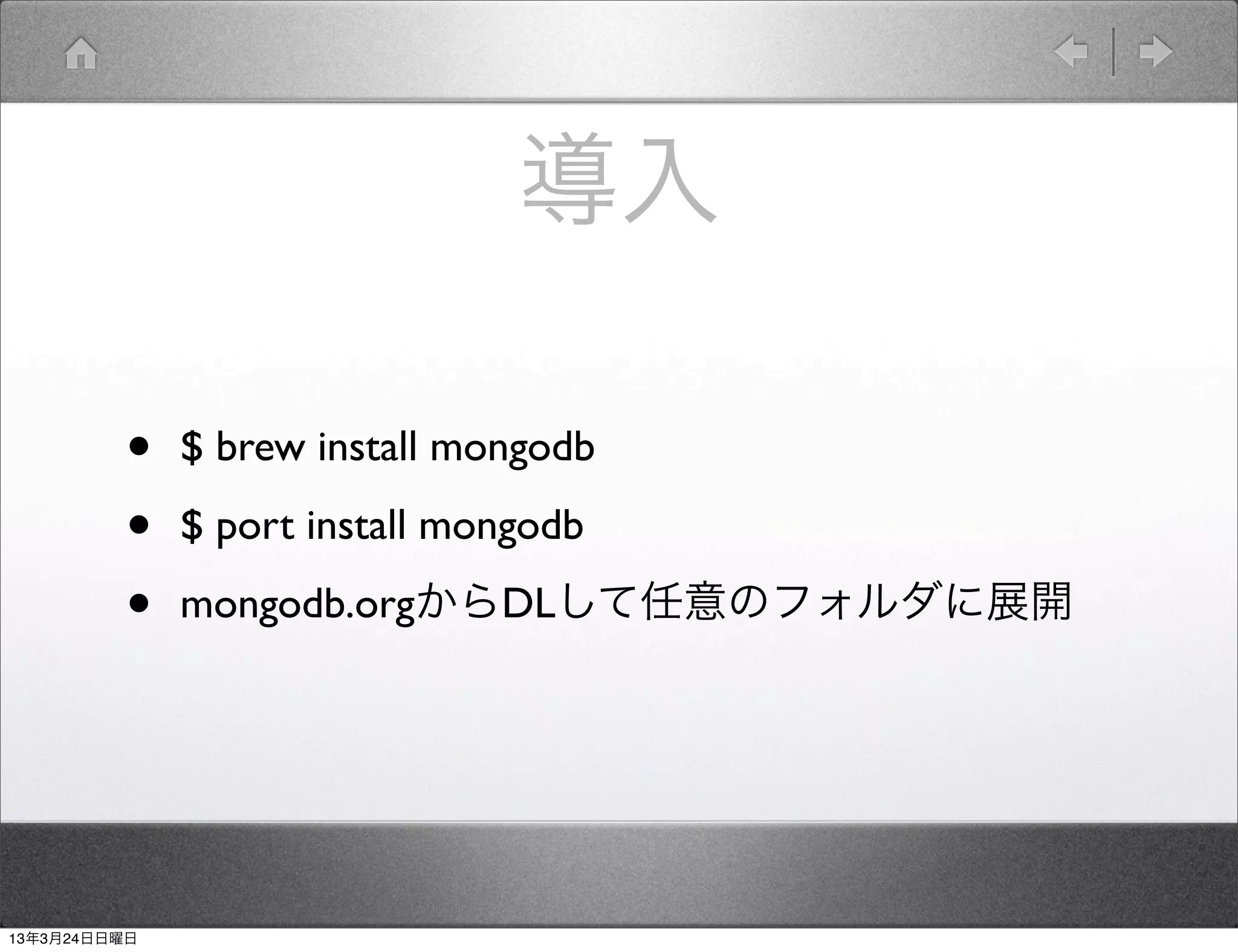 導入

         •    $ brew install mongodb

         •    $ port install mongodb

         •    mongodb.orgからDLして任意のフォルダに展開




13年3月24日日曜日
 