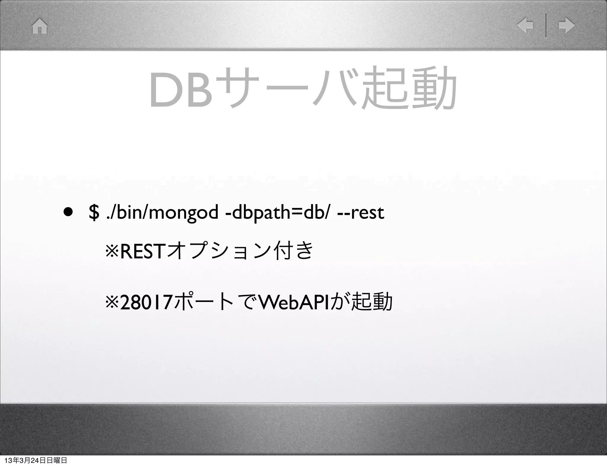 DBサーバ起動

         •    $ ./bin/mongod -dbpath=db/ --rest
               ※RESTオプション付き

               ※28017ポートでWebAPIが起動




13年3月24日日曜日
 
