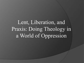 Lent, Liberation, and
Praxis: Doing Theology in
  a World of Oppression
 
