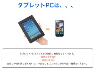 タブレットPCは、、、



                 =


      タブレットPCはスマホとほぼ同じ機能をもっています。
               ・電話ができない
                ・画面が大きい
実はこの点が異なるくらいで、できることはスマホにかなり近い機械といえます。
 