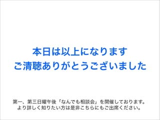 本日は以上になります
ご清聴ありがとうございました


第一、第三日曜午後「なんでも相談会」を開催しております。
 より詳しく知りたい方は是非こちらにもご出席ください。
 