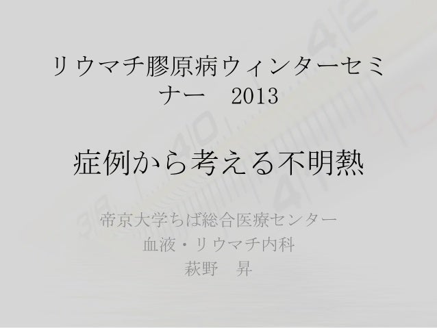 リウマチ膠原病ウィンターセミ    ナー 2013 症例から考える不明熱  帝京大学ちば総合医療センター    血液・リウマチ内科       萩野 昇 
