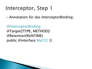    Annotation für das InterceptorBinding:

@InterceptorBinding
@Target({TYPE, METHOD})
@Retention(RUNTIME)
public @interface MyCCC {}
 