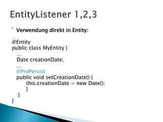 
    Verwendung direkt in Entity:

@Entity
public class MyEntity {
  …
  Date creationDate;
  …
  @PrePersist
  public void setCreationDate() {
      this.creationDate = new Date();
      }
  }
}
 