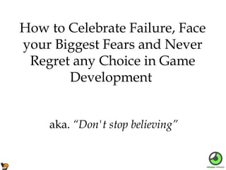 How to Celebrate Failure, Face
your Biggest Fears and Never
Regret any Choice in Game
Development
aka. “Don't stop believing”

 