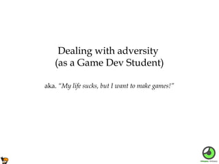 Dealing with adversity
(as a Game Dev Student)
aka. “My life sucks, but I want to make games!”

 