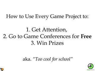 How to Use Every Game Project to:

1. Get Attention,
2. Go to Game Conferences for Free
3. Win Prizes
aka. “Too cool for school”

 