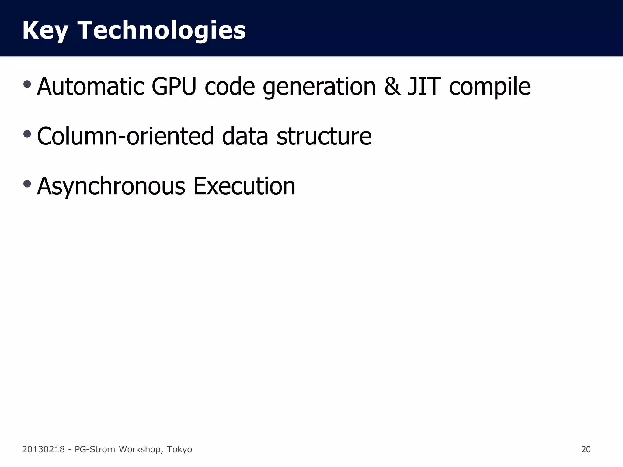 Key Technologies

• Automatic GPU code generation & JIT compile
• Column-oriented data structure
• Asynchronous Execution




20130218 - PG-Strom Workshop, Tokyo             20
 