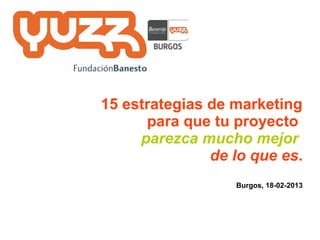 15 estrategias de marketing
      para que tu proyecto
     parezca mucho mejor
               de lo que es.
                  Burgos, 18-02-2013
 