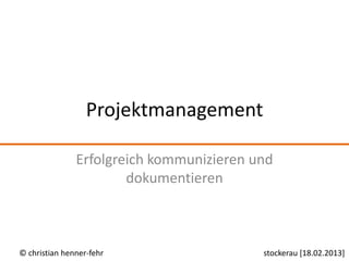 Projektmanagement

               Erfolgreich kommunizieren und
                       dokumentieren



© christian henner-fehr                   stockerau [18.02.2013]
 