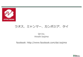 ラオス、ミャンマー、カンボジア、タイ

                    Q4  Inc.
                Hiroshi  Isojima


facebook:  http://www.facebook.com/dai.isojima
 