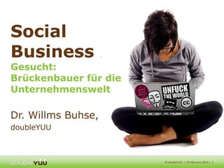 Social
Business            -




Gesucht:
Brückenbauer für die
Unternehmenswelt

Dr. Willms Buhse,
doubleYUU



                        © doubleYUU | 19 February 2013 | 1
 