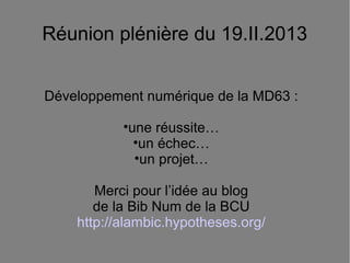 Réunion plénière du 19.II.2013


Développement numérique de la MD63 :

           •une réussite…
             •un échec…
             •un projet…

       Merci pour l’idée au blog
       de la Bib Num de la BCU
    http://alambic.hypotheses.org/
 
