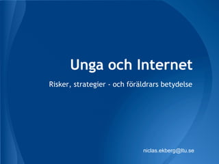 Unga och Internet
Risker, strategier - och föräldrars betydelse




                             niclas.ekberg@ltu.se
 