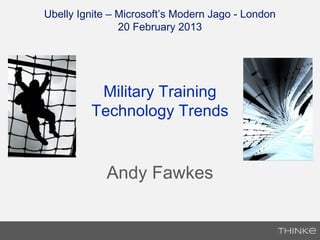 Ubelly Ignite – Microsoft’s Modern Jago - London
                20 February 2013




          Military Training
         Technology Trends


            Andy Fawkes
 