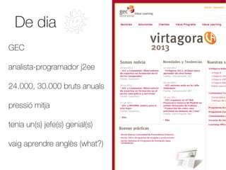 De dia
GEC

analista-programador j2ee

24.000, 30.000 bruts anuals

pressió mitja

tenia un(s) jefe(s) genial(s)

vaig aprendre anglès (what?)
 