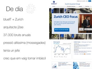 De dia
blueIT + Zurich

arquitecte j2ee

37.000 bruts anuals

pressió altíssima (mossegades)

tenia un jefe

crec que em vaig tornar imbècil
 