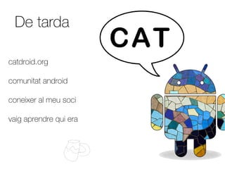 De tarda

catdroid.org

comunitat android

coneixer al meu soci

vaig aprendre qui era
 