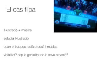 El cas flipa

il·lustració + música

estudia il·lustració

quan el truques, està produïnt música

visibilitat? sap la genialitat de la seva creació?
 