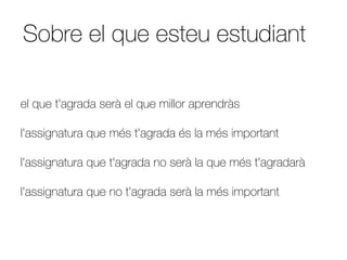 Sobre el que esteu estudiant

el que t'agrada serà el que millor aprendràs

l'assignatura que més t'agrada és la més important

l'assignatura que t'agrada no serà la que més t'agradarà

l'assignatura que no t'agrada serà la més important
 