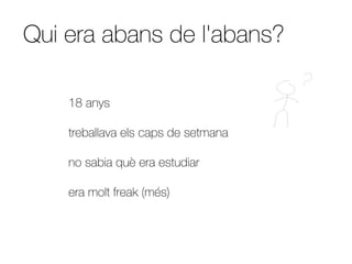 Qui era abans de l'abans?

    18 anys

    treballava els caps de setmana

    no sabia què era estudiar

    era molt freak (més)
 