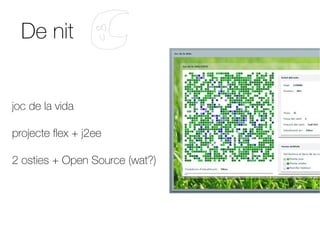 De nit


joc de la vida

projecte flex + j2ee

2 osties + Open Source (wat?)
 