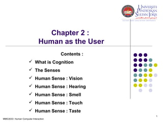 Chapter 2 :
Human as the User
Contents :
 What is Cognition
 The Senses
 Human Sense : Vision
 Human Sense : Hearing
 Human Sense : Smell
 Human Sense : Touch
 Human Sense : Taste
1
MMG3033 Human Computer Interaction

 