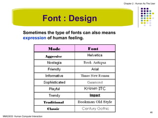 Chapter 2 : Human As The User

Font : Design
Sometimes the type of fonts can also means
expression of human feeling.
Mode

Font

Aggresive

Traditional
Classic
46
MMG3033 Human Computer Interaction

 