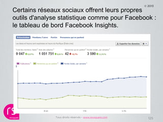 © 2013
Certains réseaux sociaux offrent leurs propres
outils d'analyse statistique comme pour Facebook :
le tableau de bor...