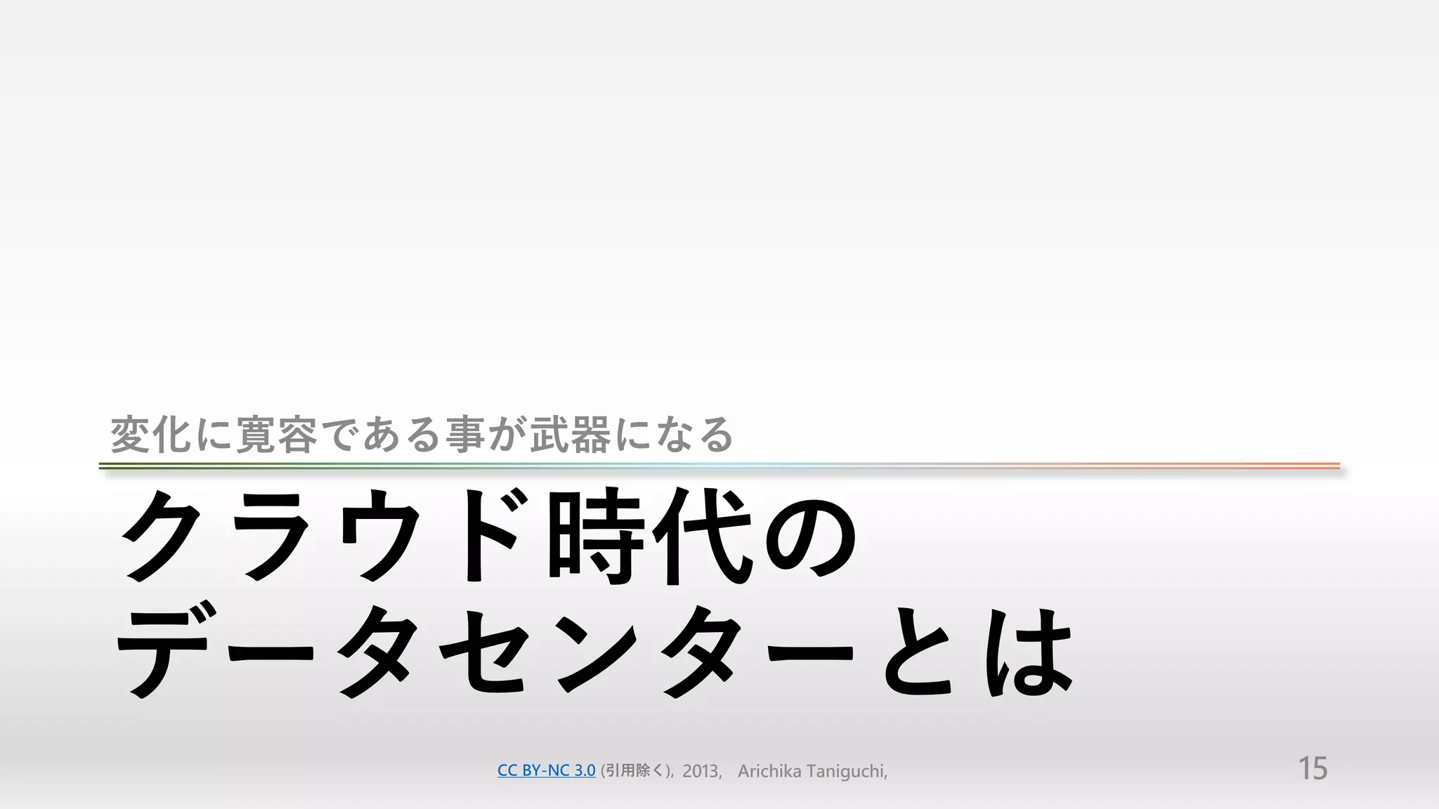 変化に寛容である事が武器になる


クラウド時代の
データセンターとは
         CC BY-NC 3.0 (引用除く), 2013, Arichika Taniguchi,   15
 