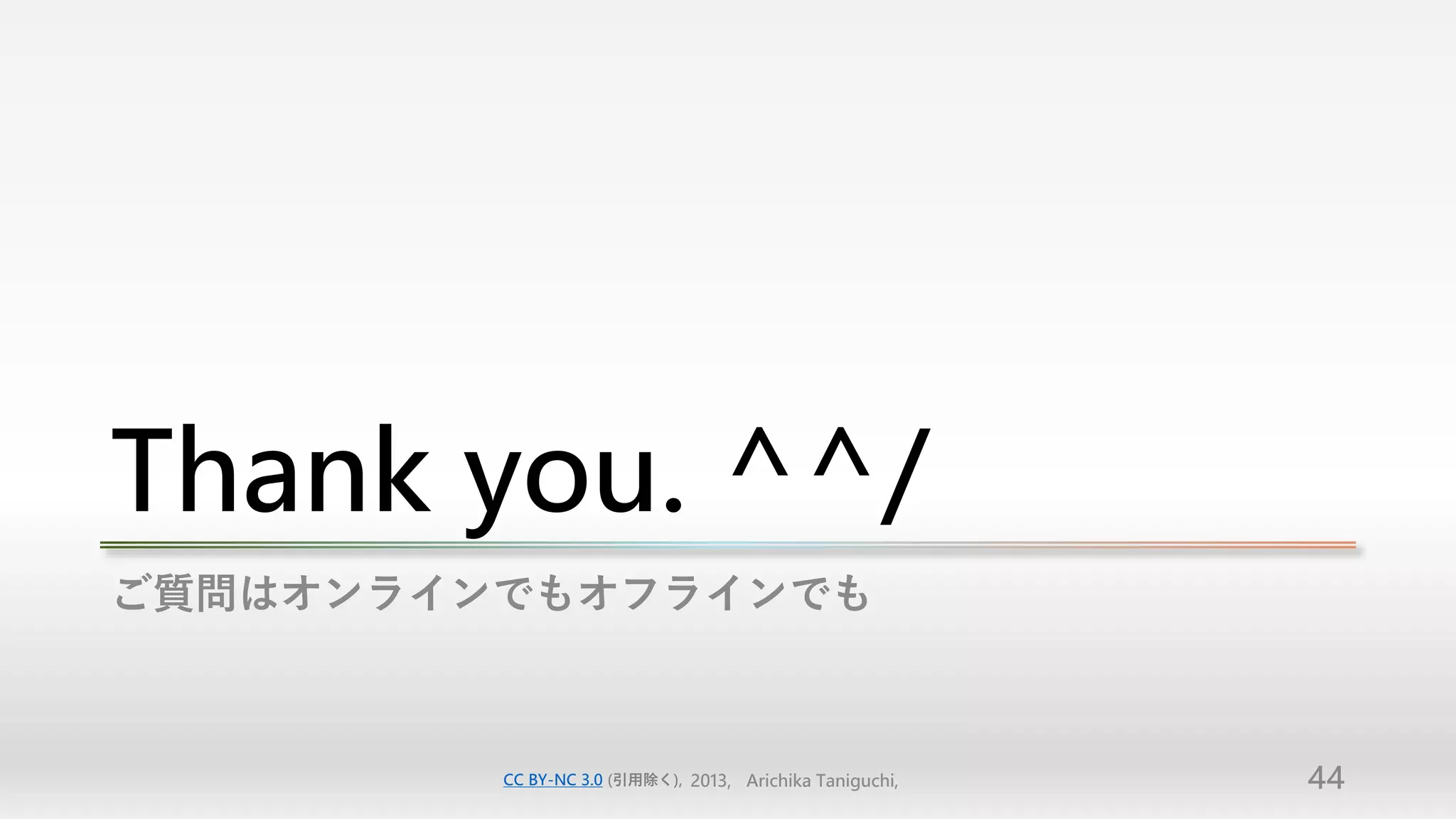Thank you. ^^/
ご質問はオンラインでもオフラインでも



         CC BY-NC 3.0 (引用除く), 2013, Arichika Taniguchi,   44
 