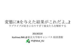 変態にRを与えた結果がこれだよ…2
ラブライブが好きになりすぎて彼女たちを解析する
20130220
Kashiwa.R#6 @東京大学柏キャンパス 柏図書館
YF@Med_KU
 
