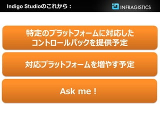 Indigo Studioのこれから：




     特定のプラットフォームに対応した
      コントロールパックを提供予定

     対応プラットフォームを増やす予定


               Ask me！
 