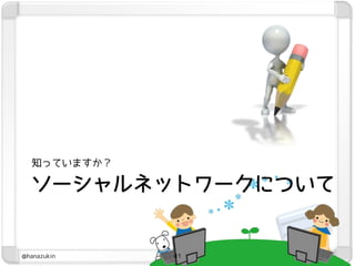知っていますか？

  ソーシャルネットワークについて


@hanazukin   41
 