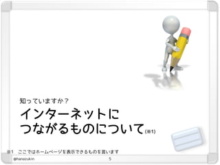知っていますか？

     インターネットに
     つながるものについて                (※1)



※1   ここではホームページを表示できるものを言います
 @hanazukin              5
 