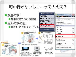 町中行かないし！…って大丈夫？

 友達の家
   簡単設定でつなぎ放題
 近所の家の前
   鍵なしアクセスポイント
 