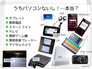 うちパソコンないし！…本当？
                     PSP   Walkman
 タブレット
 携帯電話
 スマートフォン
 テレビ
               CyberShot
 携帯ゲーム機
 携帯音楽プレーヤー     DS
 デジタルカメラ
                           iPod Touch

                  Wii
AQUOS    PS3

                            COOLPIX
 