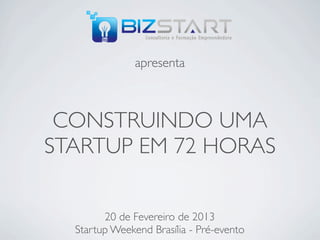 apresenta



 CONSTRUINDO UMA
STARTUP EM 72 HORAS

        20 de Fevereiro de 2013
  Startup Weekend Brasília - Pré-evento
 