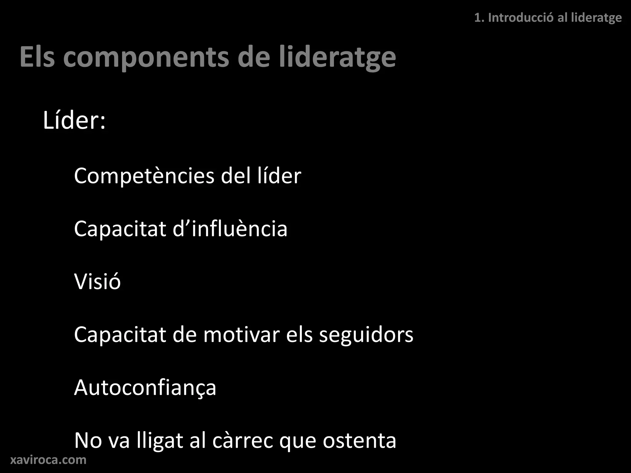 1. Introducció al lideratge


 Els components de lideratge
     Líder:
         Competències del líder

         Capacitat d’influència

         Visió

         Capacitat de motivar els seguidors

         Autoconfiança

         No va lligat al càrrec que ostenta
xaviroca.com
 