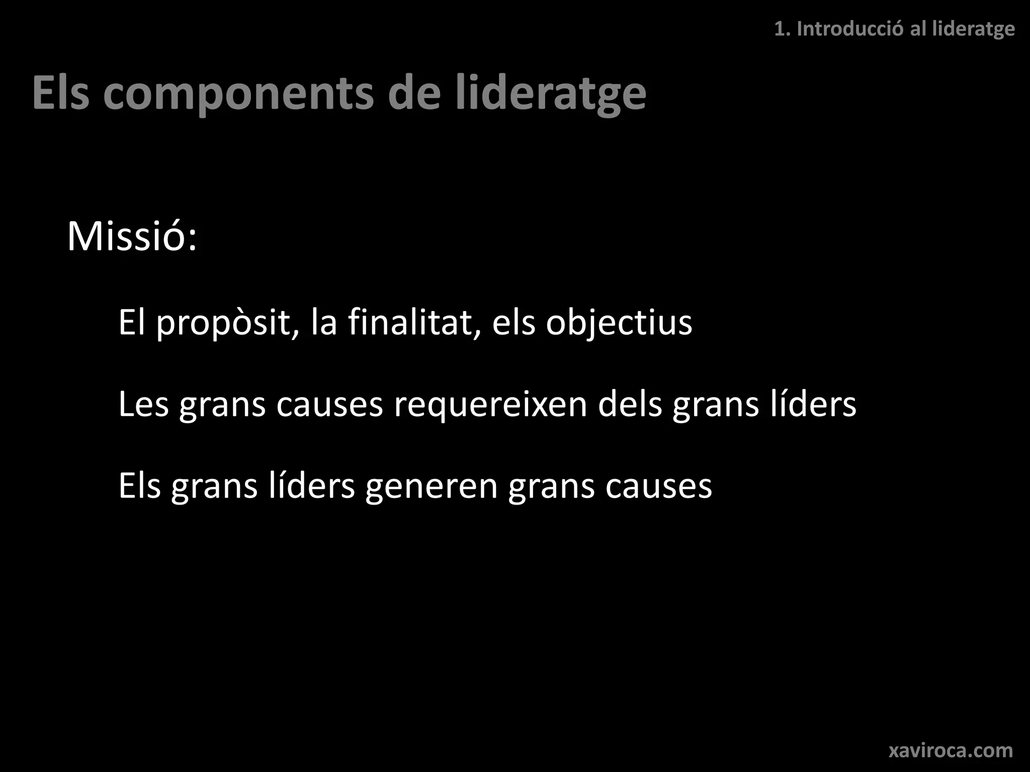 1. Introducció al lideratge


Els components de lideratge

 Missió:
   El propòsit, la finalitat, els objectius

   Les grans causes requereixen dels grans líders

   Els grans líders generen grans causes




                                                          xaviroca.com
 